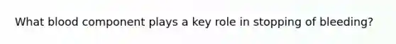 What blood component plays a key role in stopping of bleeding?