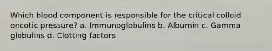 Which blood component is responsible for the critical colloid oncotic pressure? a. Immunoglobulins b. Albumin c. Gamma globulins d. Clotting factors