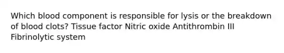 Which blood component is responsible for lysis or the breakdown of blood clots? Tissue factor Nitric oxide Antithrombin III Fibrinolytic system