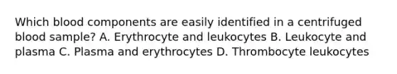 Which blood components are easily identified in a centrifuged blood sample? A. Erythrocyte and leukocytes B. Leukocyte and plasma C. Plasma and erythrocytes D. Thrombocyte leukocytes