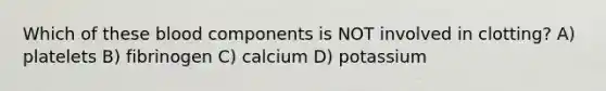 Which of these blood components is NOT involved in clotting? A) platelets B) fibrinogen C) calcium D) potassium