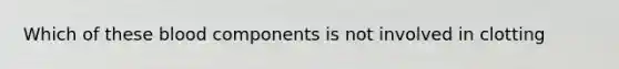 Which of these blood components is not involved in clotting