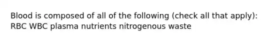 Blood is composed of all of the following (check all that apply): RBC WBC plasma nutrients nitrogenous waste