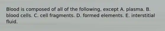 Blood is composed of all of the following, except A. plasma. B. blood cells. C. cell fragments. D. formed elements. E. interstitial fluid.