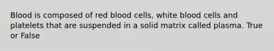 Blood is composed of red blood cells, white blood cells and platelets that are suspended in a solid matrix called plasma. True or False