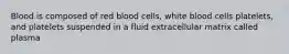 Blood is composed of red blood cells, white blood cells platelets, and platelets suspended in a fluid extracellular matrix called plasma