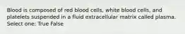 Blood is composed of red blood cells, white blood cells, and platelets suspended in a fluid extracellular matrix called plasma. Select one: True False