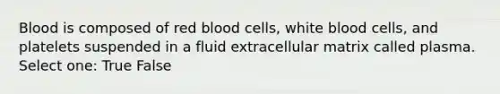 Blood is composed of red blood cells, white blood cells, and platelets suspended in a fluid extracellular matrix called plasma. Select one: True False