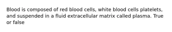 Blood is composed of red blood cells, white blood cells platelets, and suspended in a fluid extracellular matrix called plasma. True or false