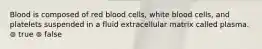 Blood is composed of red blood cells, white blood cells, and platelets suspended in a fluid extracellular matrix called plasma. ⊚ true ⊚ false