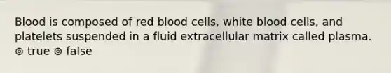 Blood is composed of red blood cells, white blood cells, and platelets suspended in a fluid extracellular matrix called plasma. ⊚ true ⊚ false