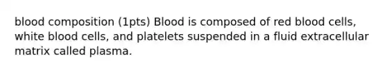 blood composition (1pts) Blood is composed of red blood cells, white blood cells, and platelets suspended in a fluid extracellular matrix called plasma.