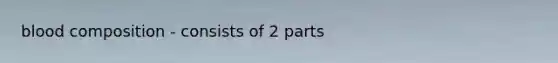 blood composition - consists of 2 parts