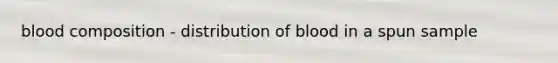 blood composition - distribution of blood in a spun sample