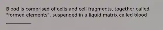 Blood is comprised of cells and cell fragments, together called "formed elements", suspended in a liquid matrix called blood ___________