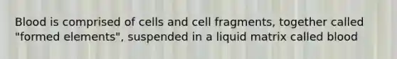 Blood is comprised of cells and cell fragments, together called "formed elements", suspended in a liquid matrix called blood