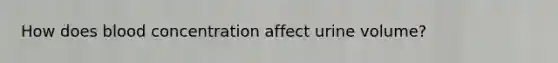 How does blood concentration affect urine volume?