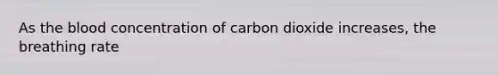 As the blood concentration of carbon dioxide increases, the breathing rate