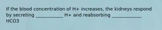 If the blood concentration of H+ increases, the kidneys respond by secreting ____________ H+ and reabsorbing _____________ HCO3