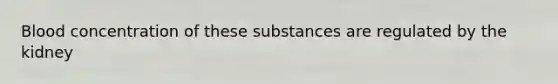 Blood concentration of these substances are regulated by the kidney