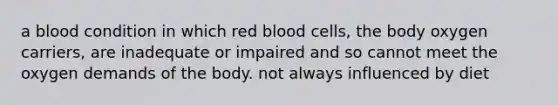 a blood condition in which red blood cells, the body oxygen carriers, are inadequate or impaired and so cannot meet the oxygen demands of the body. not always influenced by diet