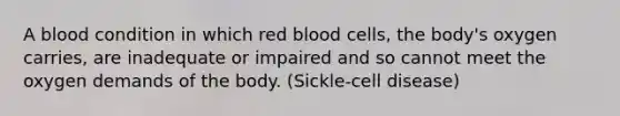 A blood condition in which red blood cells, the body's oxygen carries, are inadequate or impaired and so cannot meet the oxygen demands of the body. (Sickle-cell disease)