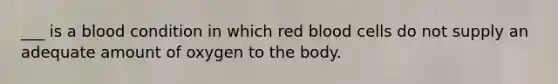 ___ is a blood condition in which red blood cells do not supply an adequate amount of oxygen to the body.