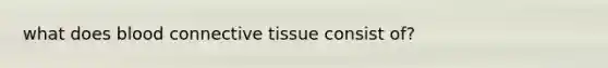 what does blood <a href='https://www.questionai.com/knowledge/kYDr0DHyc8-connective-tissue' class='anchor-knowledge'>connective tissue</a> consist of?