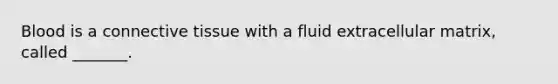 Blood is a connective tissue with a fluid extracellular matrix, called _______.