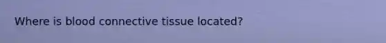 Where is blood connective tissue located?