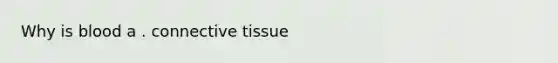 Why is blood a . connective tissue