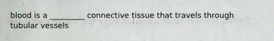 blood is a _________ connective tissue that travels through tubular vessels