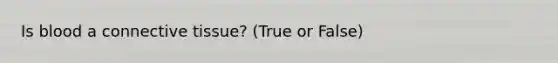 Is blood a connective tissue? (True or False)