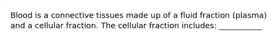 Blood is a connective tissues made up of a fluid fraction (plasma) and a cellular fraction. The cellular fraction includes: ___________