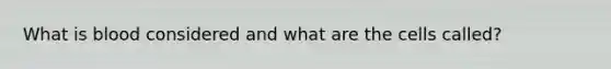 What is blood considered and what are the cells called?