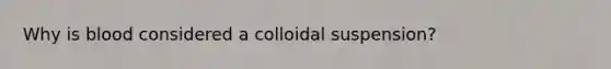 Why is blood considered a colloidal suspension?