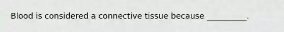 Blood is considered a connective tissue because __________.