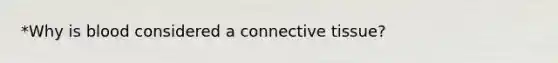 *Why is blood considered a connective tissue?