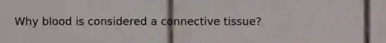 Why blood is considered a connective tissue?