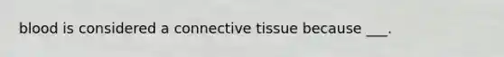 blood is considered a connective tissue because ___.