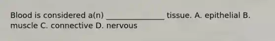 Blood is considered a(n) _______________ tissue. A. epithelial B. muscle C. connective D. nervous