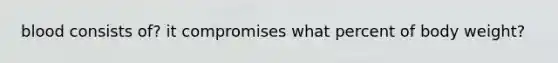 blood consists of? it compromises what percent of body weight?