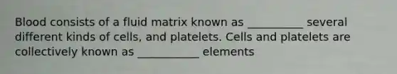 Blood consists of a fluid matrix known as __________ several different kinds of cells, and platelets. Cells and platelets are collectively known as ___________ elements