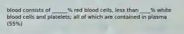 blood consists of ______% red blood cells, less than ____% white blood cells and platelets; all of which are contained in plasma (55%)