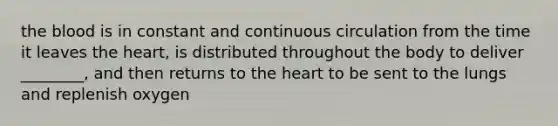 the blood is in constant and continuous circulation from the time it leaves the heart, is distributed throughout the body to deliver ________, and then returns to the heart to be sent to the lungs and replenish oxygen