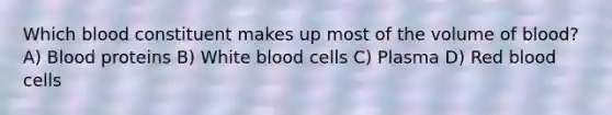 Which blood constituent makes up most of the volume of blood? A) Blood proteins B) White blood cells C) Plasma D) Red blood cells