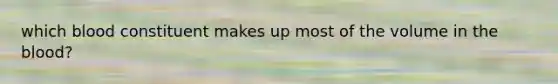 which blood constituent makes up most of the volume in <a href='https://www.questionai.com/knowledge/k7oXMfj7lk-the-blood' class='anchor-knowledge'>the blood</a>?