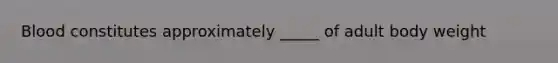 Blood constitutes approximately _____ of adult body weight