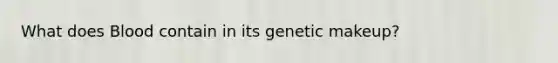 What does Blood contain in its genetic makeup?