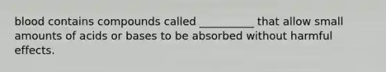 blood contains compounds called __________ that allow small amounts of acids or bases to be absorbed without harmful effects.